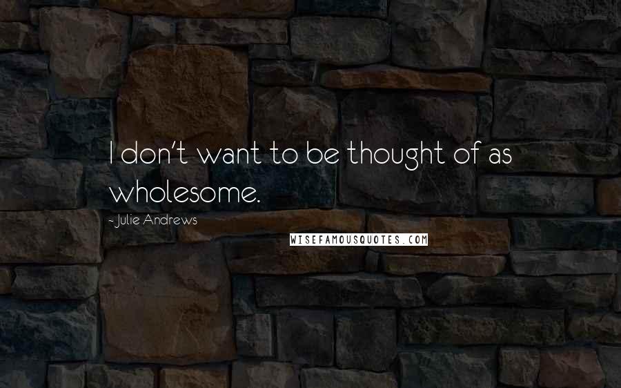 Julie Andrews Quotes: I don't want to be thought of as wholesome.