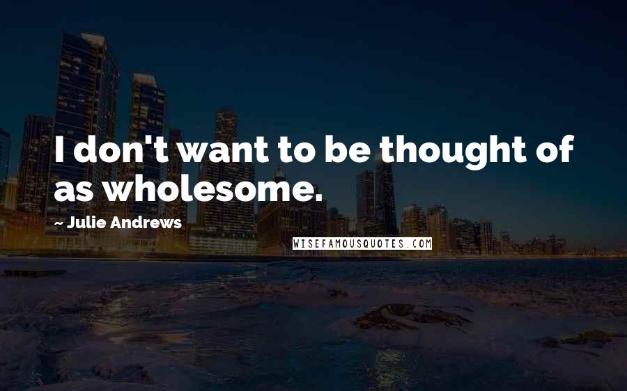 Julie Andrews Quotes: I don't want to be thought of as wholesome.