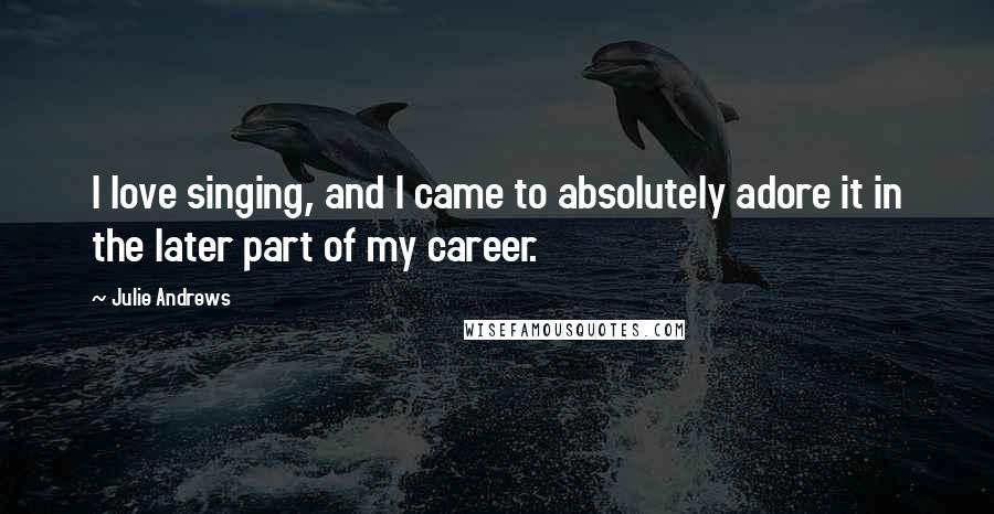 Julie Andrews Quotes: I love singing, and I came to absolutely adore it in the later part of my career.