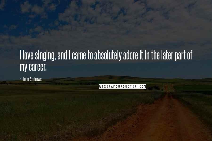 Julie Andrews Quotes: I love singing, and I came to absolutely adore it in the later part of my career.