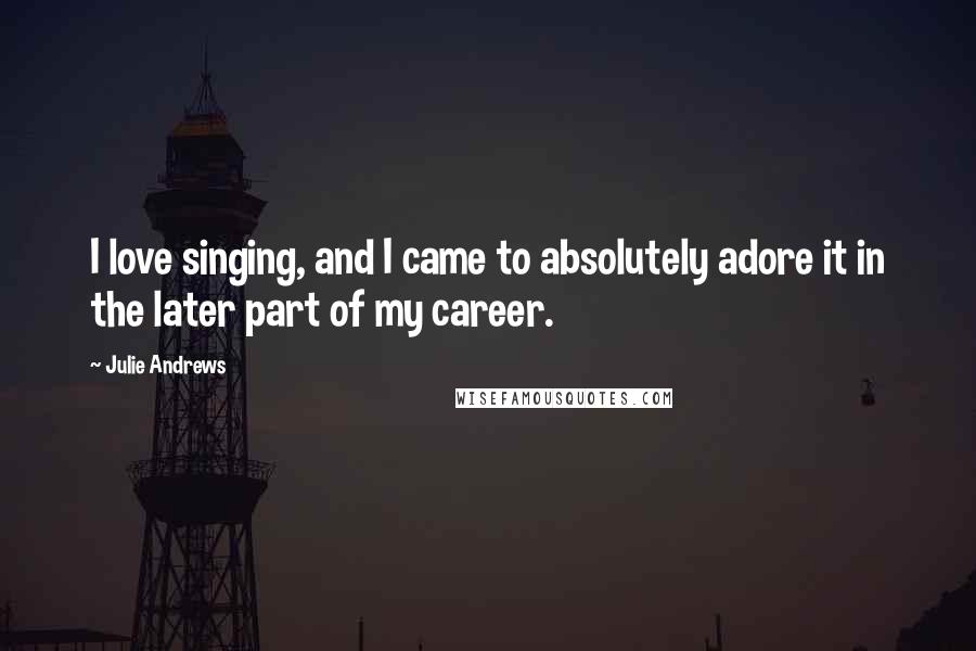 Julie Andrews Quotes: I love singing, and I came to absolutely adore it in the later part of my career.