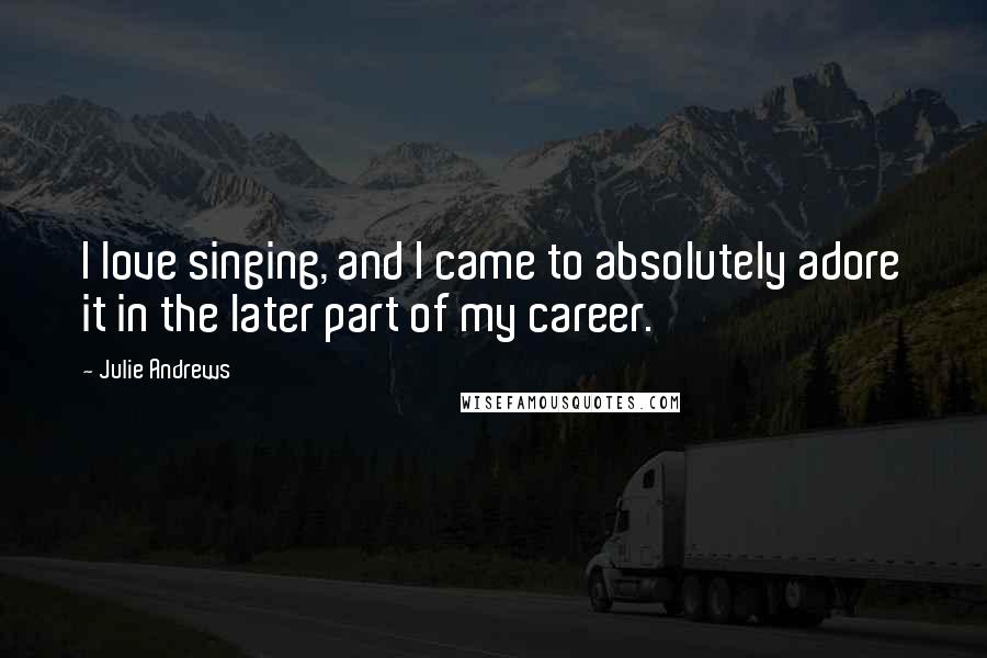 Julie Andrews Quotes: I love singing, and I came to absolutely adore it in the later part of my career.