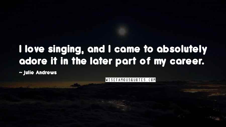 Julie Andrews Quotes: I love singing, and I came to absolutely adore it in the later part of my career.