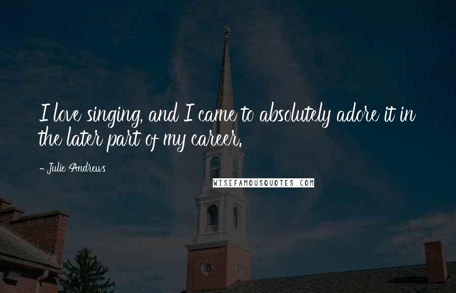 Julie Andrews Quotes: I love singing, and I came to absolutely adore it in the later part of my career.