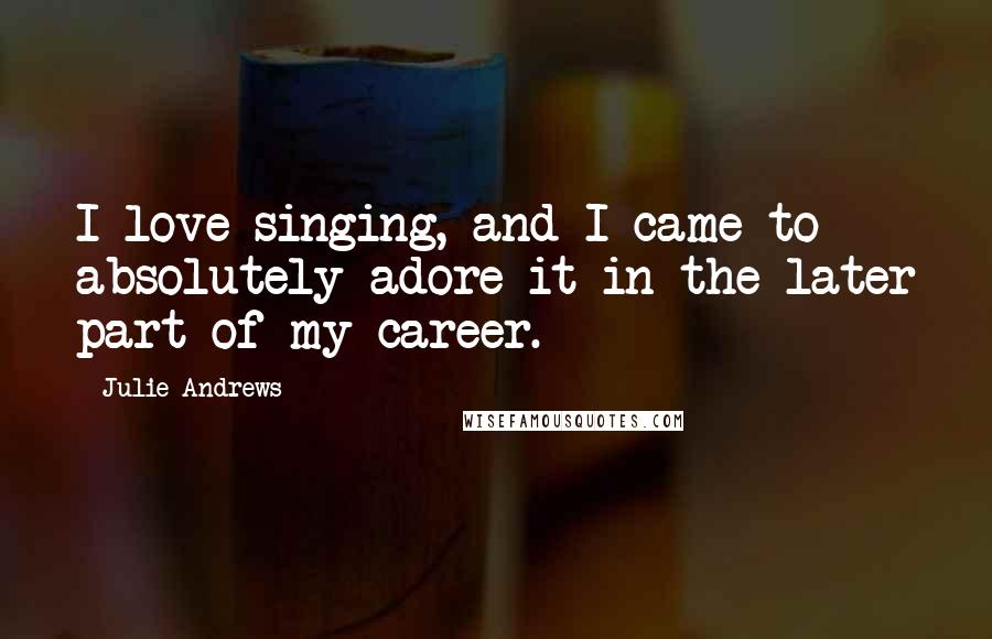 Julie Andrews Quotes: I love singing, and I came to absolutely adore it in the later part of my career.
