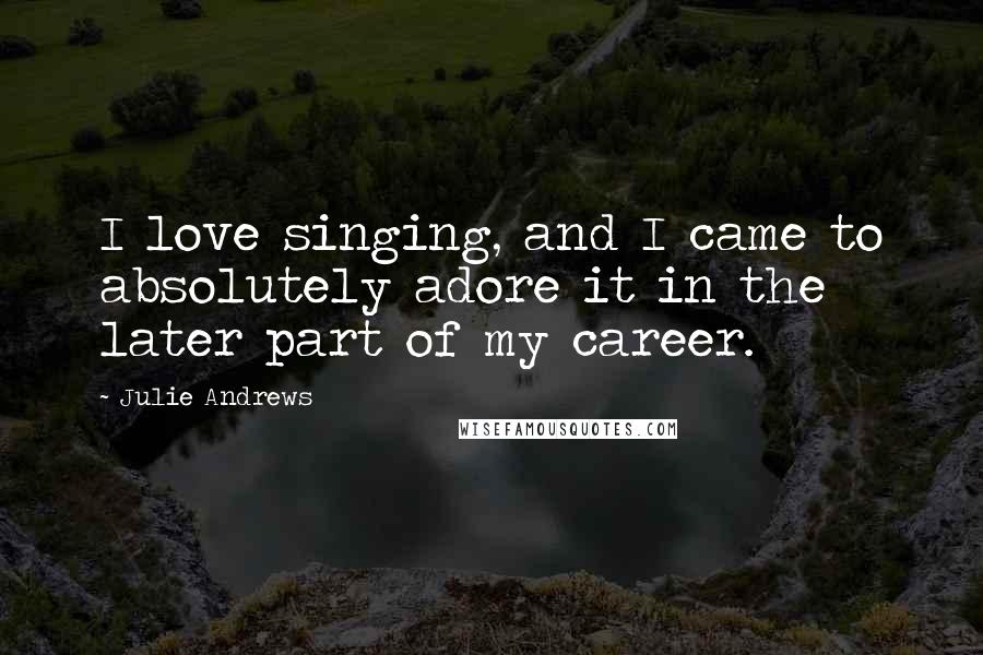 Julie Andrews Quotes: I love singing, and I came to absolutely adore it in the later part of my career.