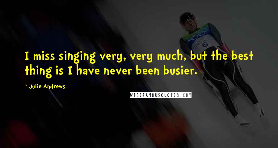 Julie Andrews Quotes: I miss singing very, very much, but the best thing is I have never been busier.