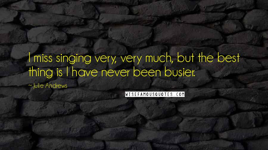 Julie Andrews Quotes: I miss singing very, very much, but the best thing is I have never been busier.