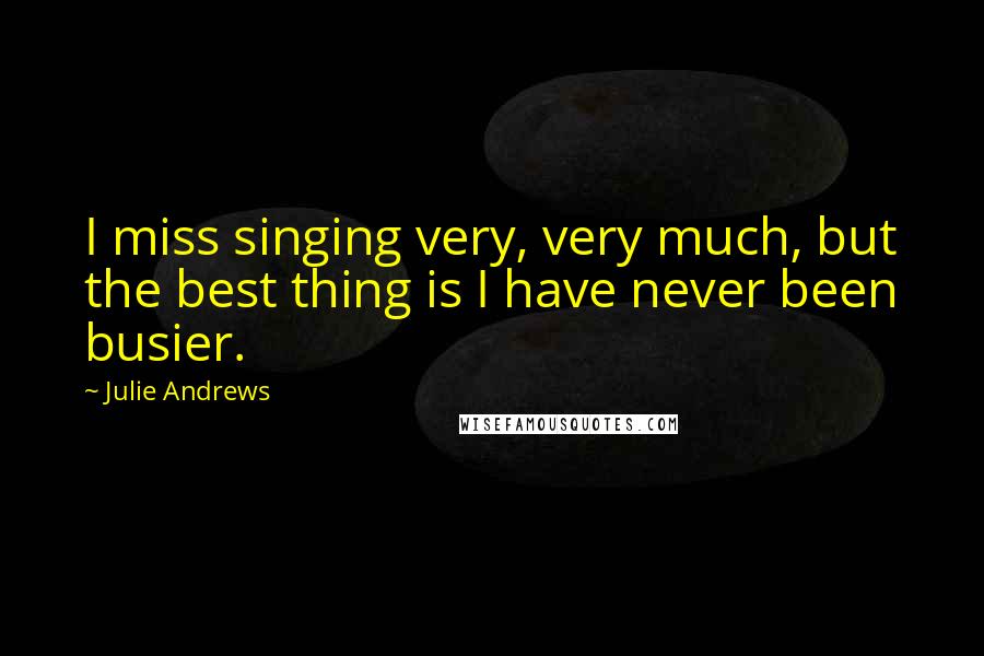 Julie Andrews Quotes: I miss singing very, very much, but the best thing is I have never been busier.