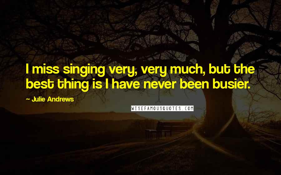 Julie Andrews Quotes: I miss singing very, very much, but the best thing is I have never been busier.