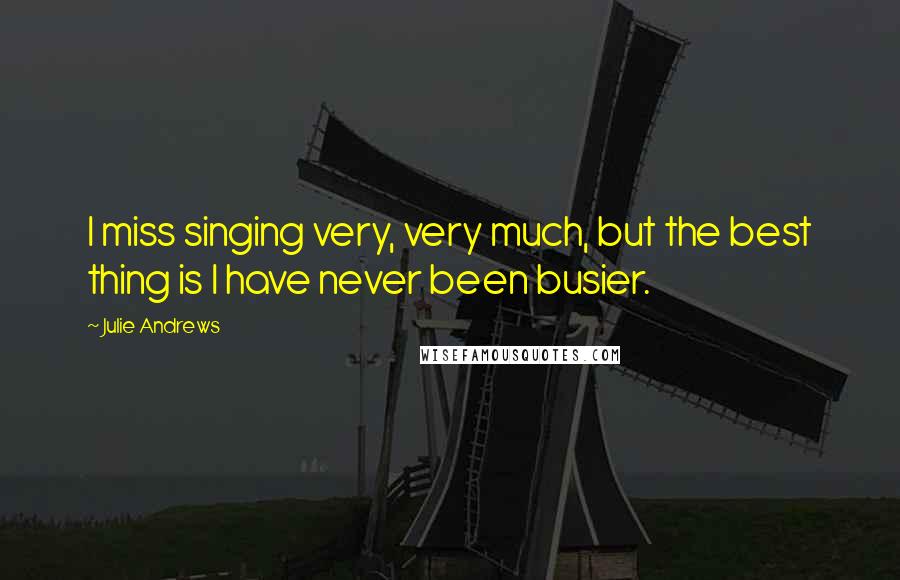 Julie Andrews Quotes: I miss singing very, very much, but the best thing is I have never been busier.