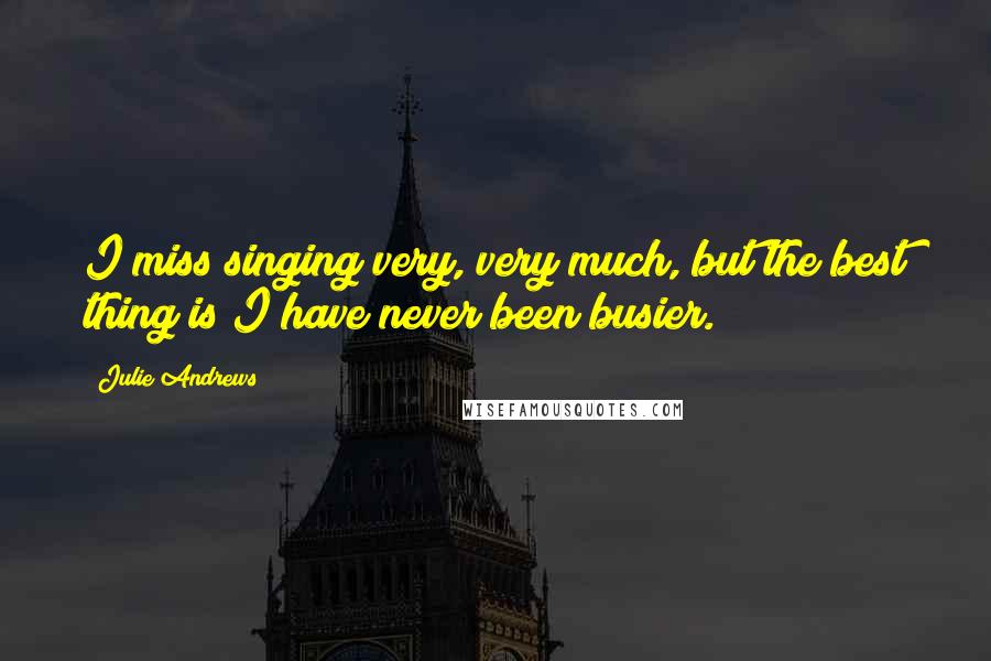 Julie Andrews Quotes: I miss singing very, very much, but the best thing is I have never been busier.