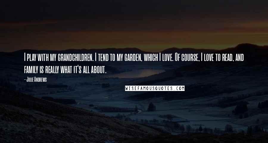 Julie Andrews Quotes: I play with my grandchildren. I tend to my garden, which I love. Of course, I love to read, and family is really what it's all about.