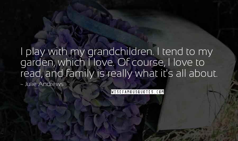 Julie Andrews Quotes: I play with my grandchildren. I tend to my garden, which I love. Of course, I love to read, and family is really what it's all about.