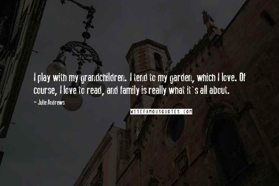 Julie Andrews Quotes: I play with my grandchildren. I tend to my garden, which I love. Of course, I love to read, and family is really what it's all about.