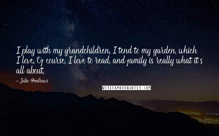Julie Andrews Quotes: I play with my grandchildren. I tend to my garden, which I love. Of course, I love to read, and family is really what it's all about.