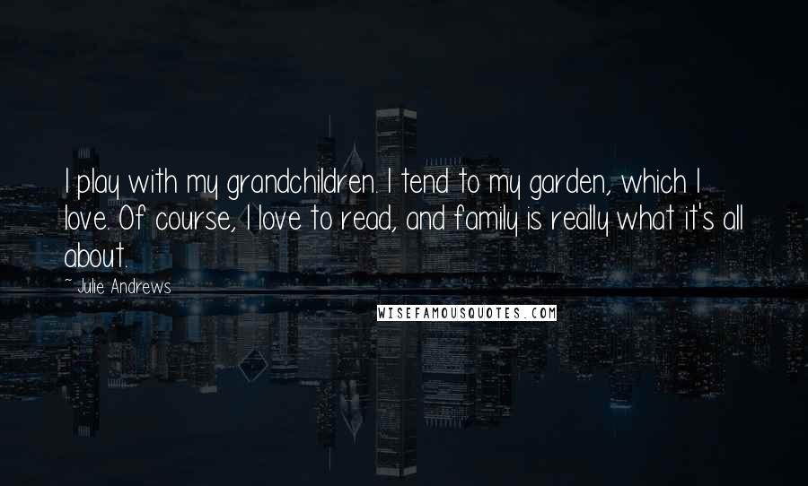 Julie Andrews Quotes: I play with my grandchildren. I tend to my garden, which I love. Of course, I love to read, and family is really what it's all about.