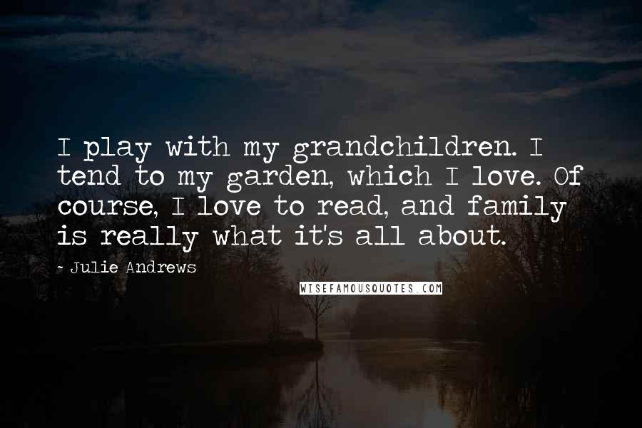 Julie Andrews Quotes: I play with my grandchildren. I tend to my garden, which I love. Of course, I love to read, and family is really what it's all about.