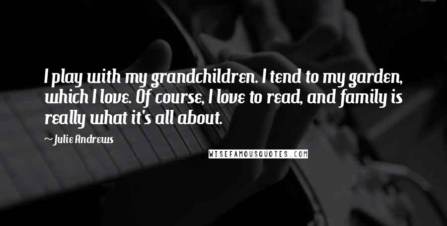 Julie Andrews Quotes: I play with my grandchildren. I tend to my garden, which I love. Of course, I love to read, and family is really what it's all about.