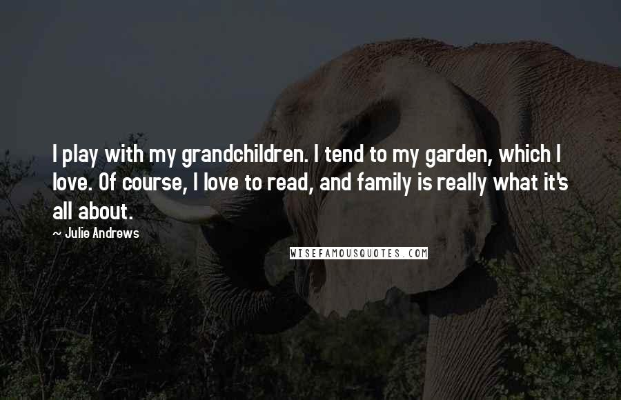 Julie Andrews Quotes: I play with my grandchildren. I tend to my garden, which I love. Of course, I love to read, and family is really what it's all about.