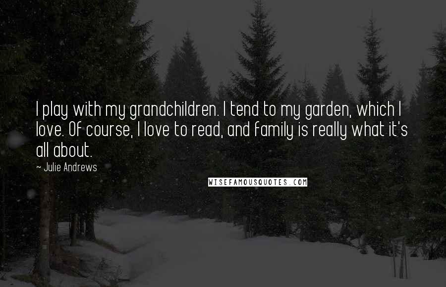 Julie Andrews Quotes: I play with my grandchildren. I tend to my garden, which I love. Of course, I love to read, and family is really what it's all about.