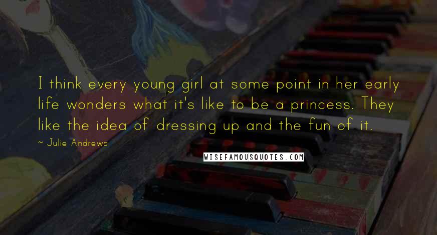 Julie Andrews Quotes: I think every young girl at some point in her early life wonders what it's like to be a princess. They like the idea of dressing up and the fun of it.