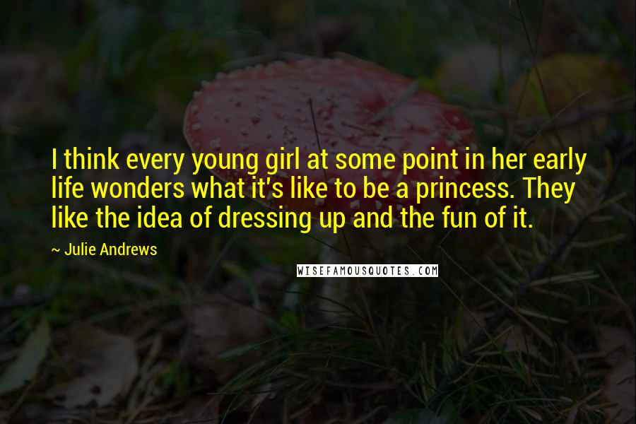 Julie Andrews Quotes: I think every young girl at some point in her early life wonders what it's like to be a princess. They like the idea of dressing up and the fun of it.