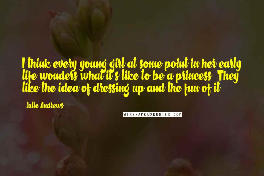 Julie Andrews Quotes: I think every young girl at some point in her early life wonders what it's like to be a princess. They like the idea of dressing up and the fun of it.