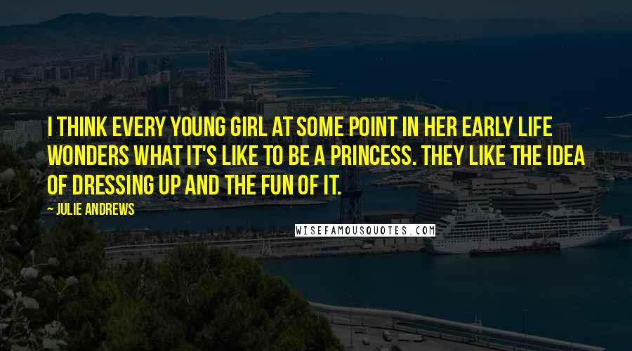 Julie Andrews Quotes: I think every young girl at some point in her early life wonders what it's like to be a princess. They like the idea of dressing up and the fun of it.