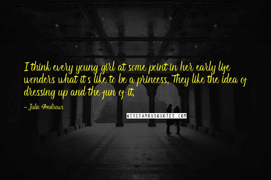 Julie Andrews Quotes: I think every young girl at some point in her early life wonders what it's like to be a princess. They like the idea of dressing up and the fun of it.