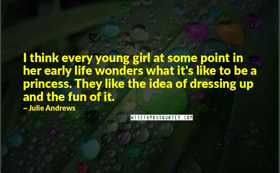 Julie Andrews Quotes: I think every young girl at some point in her early life wonders what it's like to be a princess. They like the idea of dressing up and the fun of it.