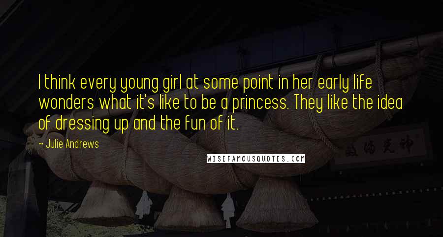 Julie Andrews Quotes: I think every young girl at some point in her early life wonders what it's like to be a princess. They like the idea of dressing up and the fun of it.