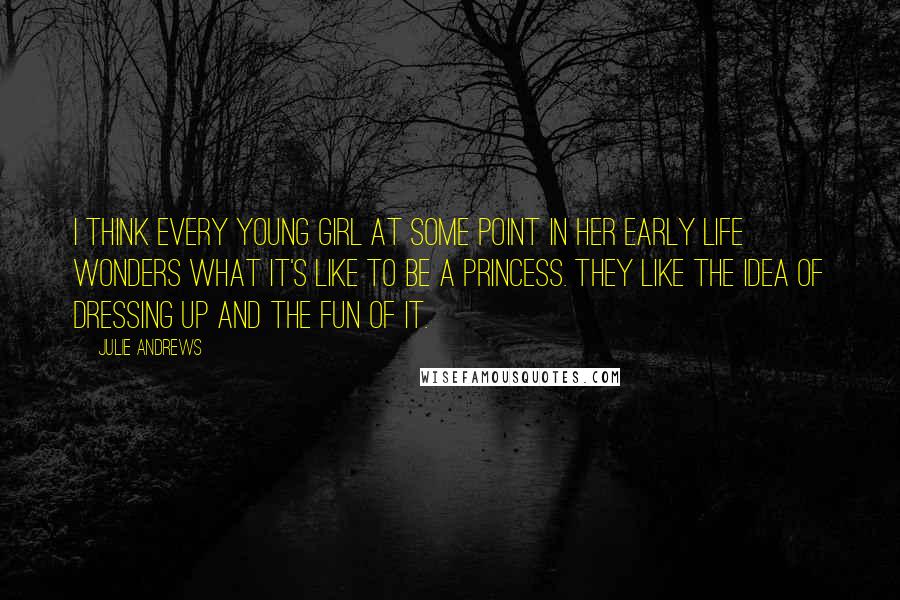 Julie Andrews Quotes: I think every young girl at some point in her early life wonders what it's like to be a princess. They like the idea of dressing up and the fun of it.