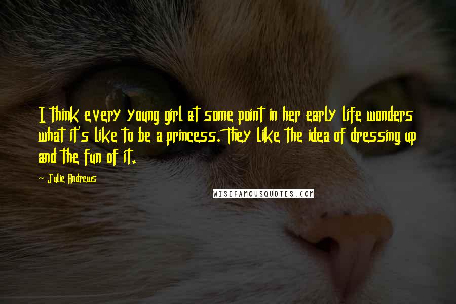 Julie Andrews Quotes: I think every young girl at some point in her early life wonders what it's like to be a princess. They like the idea of dressing up and the fun of it.