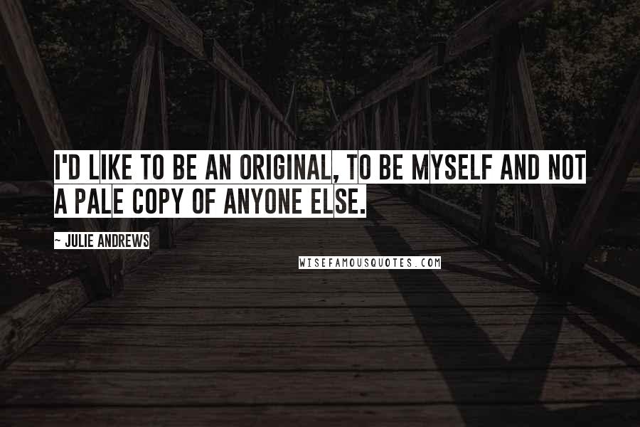 Julie Andrews Quotes: I'd like to be an original, to be myself and not a pale copy of anyone else.