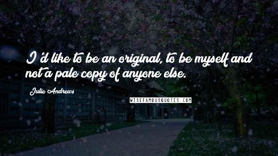 Julie Andrews Quotes: I'd like to be an original, to be myself and not a pale copy of anyone else.