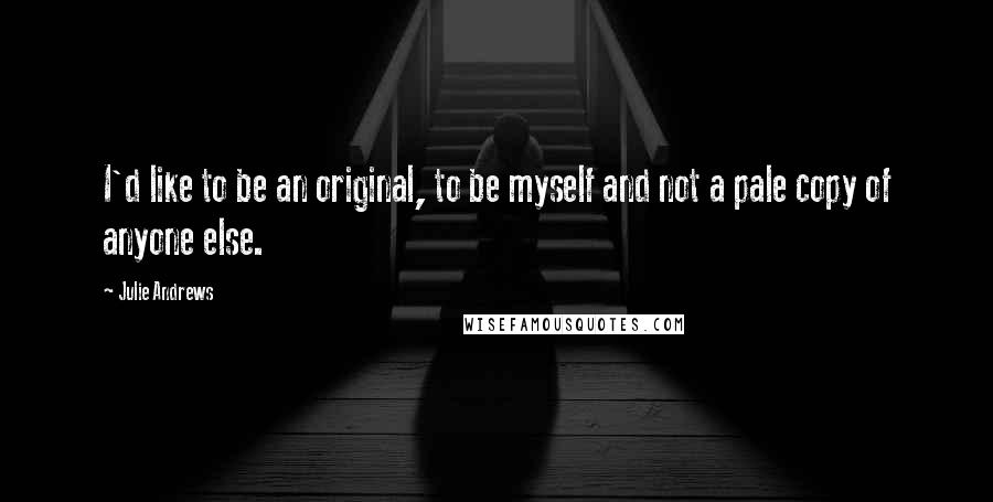 Julie Andrews Quotes: I'd like to be an original, to be myself and not a pale copy of anyone else.