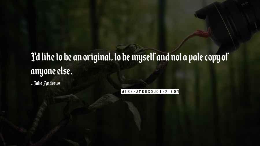 Julie Andrews Quotes: I'd like to be an original, to be myself and not a pale copy of anyone else.