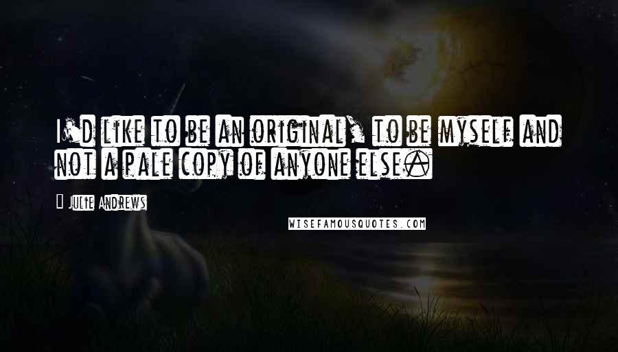 Julie Andrews Quotes: I'd like to be an original, to be myself and not a pale copy of anyone else.