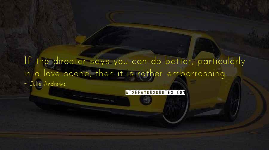 Julie Andrews Quotes: If the director says you can do better, particularly in a love scene, then it is rather embarrassing.
