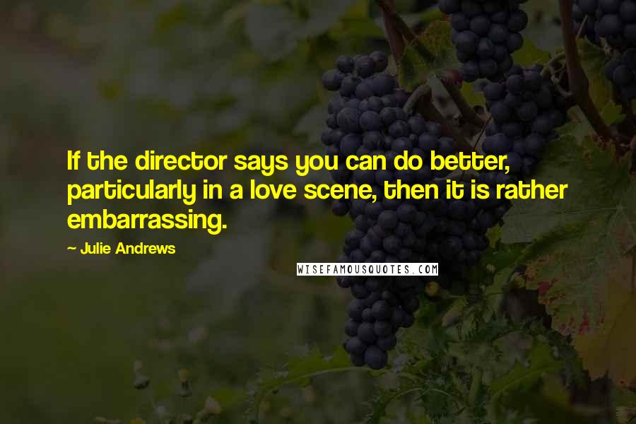 Julie Andrews Quotes: If the director says you can do better, particularly in a love scene, then it is rather embarrassing.