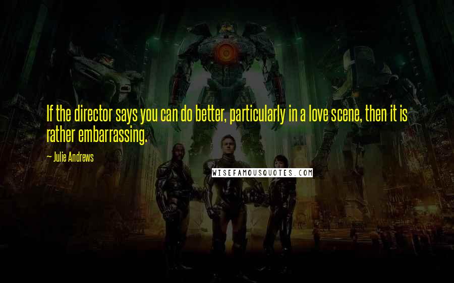 Julie Andrews Quotes: If the director says you can do better, particularly in a love scene, then it is rather embarrassing.