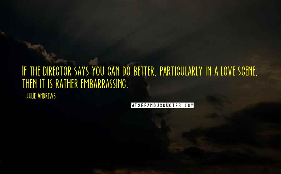 Julie Andrews Quotes: If the director says you can do better, particularly in a love scene, then it is rather embarrassing.