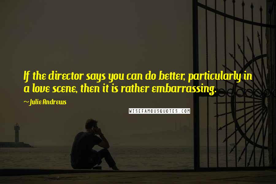 Julie Andrews Quotes: If the director says you can do better, particularly in a love scene, then it is rather embarrassing.