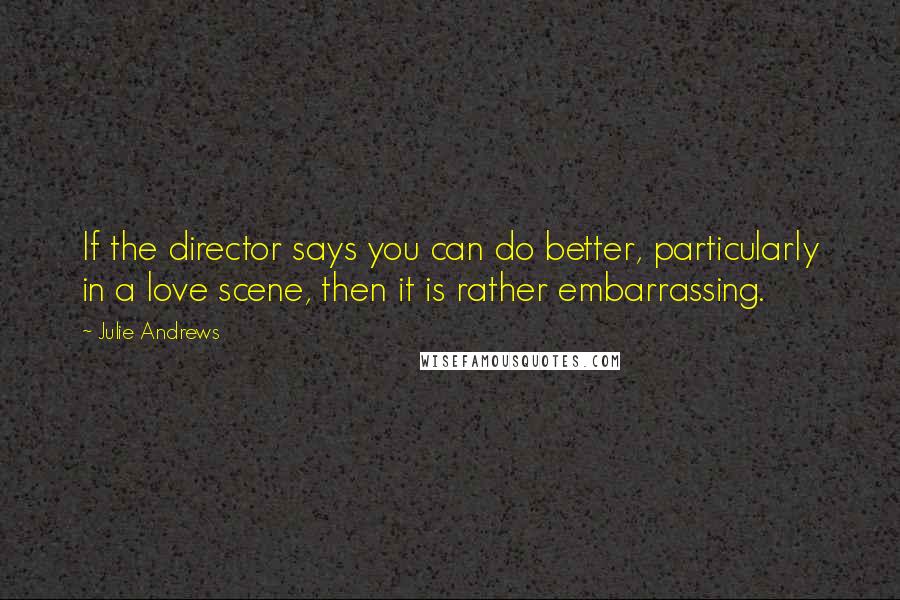 Julie Andrews Quotes: If the director says you can do better, particularly in a love scene, then it is rather embarrassing.