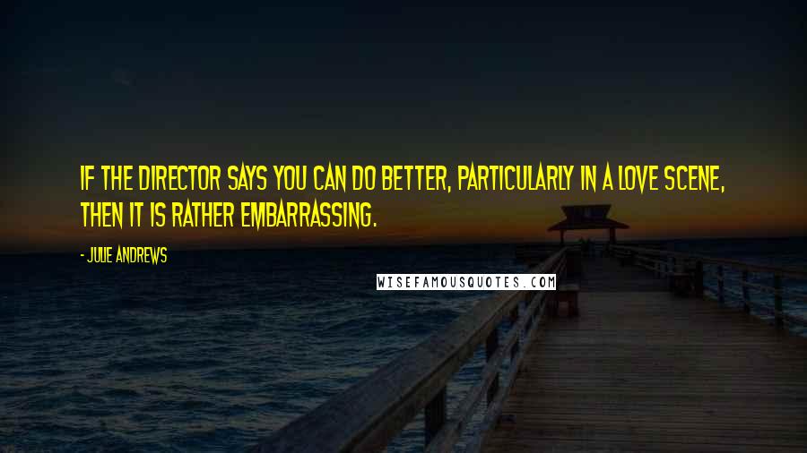 Julie Andrews Quotes: If the director says you can do better, particularly in a love scene, then it is rather embarrassing.