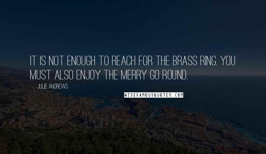 Julie Andrews Quotes: It is not enough to reach for the brass ring. You must also enjoy the merry go round.