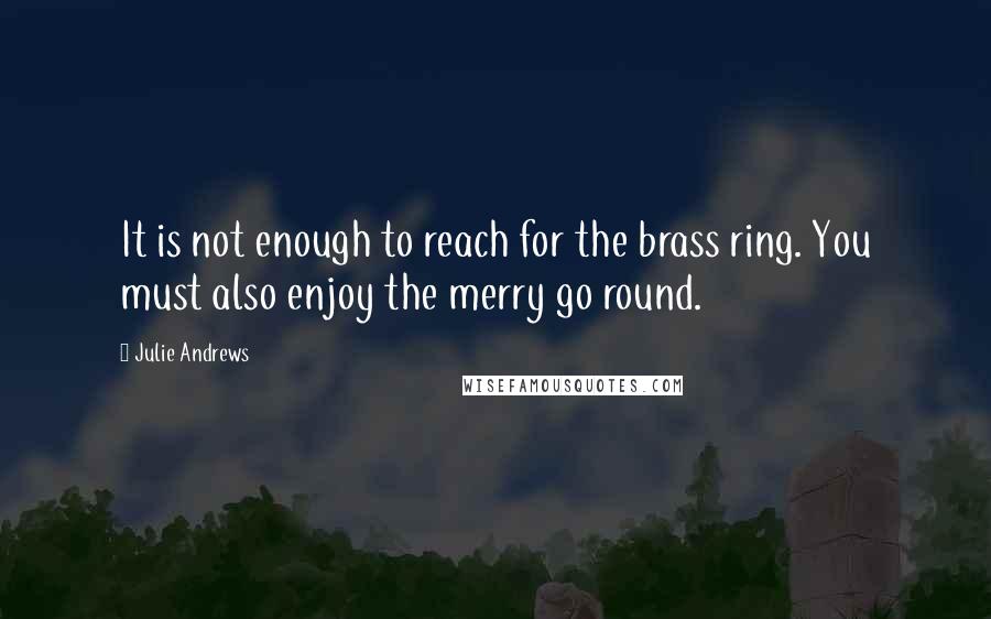 Julie Andrews Quotes: It is not enough to reach for the brass ring. You must also enjoy the merry go round.