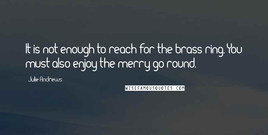 Julie Andrews Quotes: It is not enough to reach for the brass ring. You must also enjoy the merry go round.