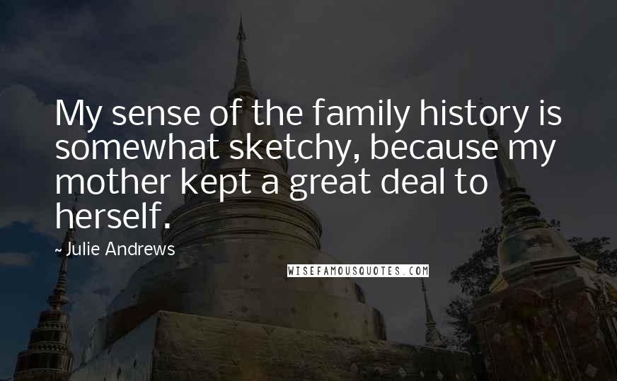 Julie Andrews Quotes: My sense of the family history is somewhat sketchy, because my mother kept a great deal to herself.